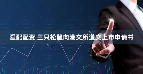 爱配配资 三只松鼠向港交所递交上市申请书