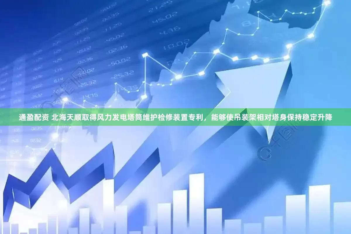 通盈配资 北海天顺取得风力发电塔筒维护检修装置专利，能够使吊装架相对塔身保持稳定升降