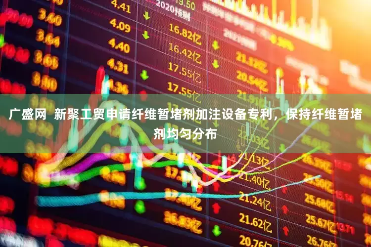 广盛网  新聚工贸申请纤维暂堵剂加注设备专利，保持纤维暂堵剂均匀分布