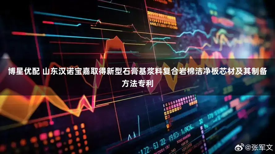 博星优配 山东汉诺宝嘉取得新型石膏基浆料复合岩棉洁净板芯材及其制备方法专利