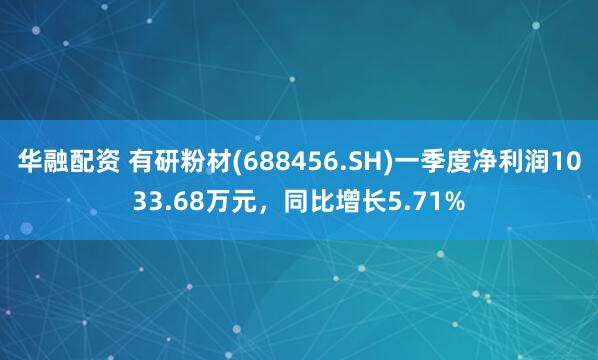 华融配资 有研粉材(688456.SH)一季度净利润1033.68万元，同比增长5.71%