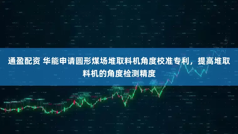 通盈配资 华能申请圆形煤场堆取料机角度校准专利，提高堆取料机的角度检测精度