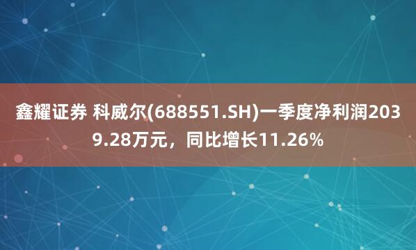 鑫耀证券 科威尔(688551.SH)一季度净利润2039.28万元，同比增长11.26%