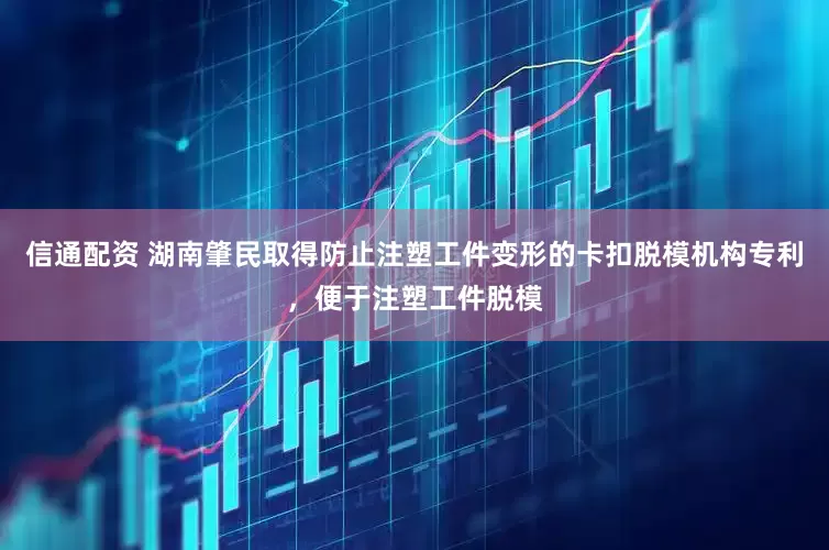信通配资 湖南肇民取得防止注塑工件变形的卡扣脱模机构专利，便于注塑工件脱模
