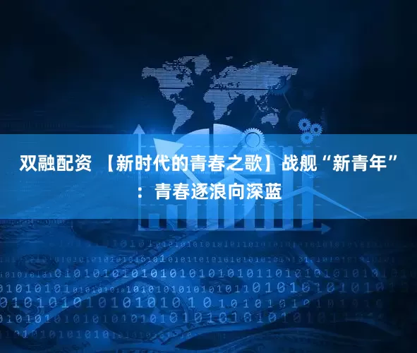 双融配资 【新时代的青春之歌】战舰“新青年”：青春逐浪向深蓝