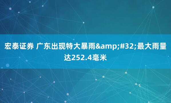 宏泰证券 广东出现特大暴雨&#32;最大雨量达252.4毫米