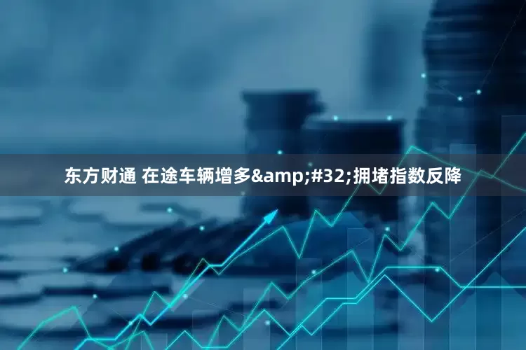 东方财通 在途车辆增多&#32;拥堵指数反降