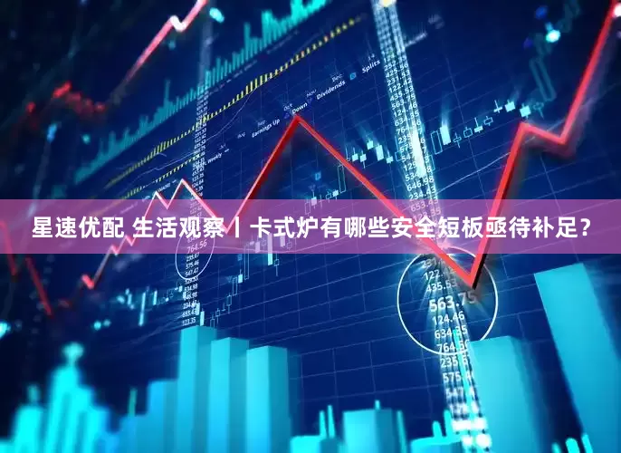 星速优配 生活观察丨卡式炉有哪些安全短板亟待补足？