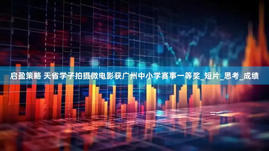启盈策略 天省学子拍摄微电影获广州中小学赛事一等奖_短片_思考_成绩