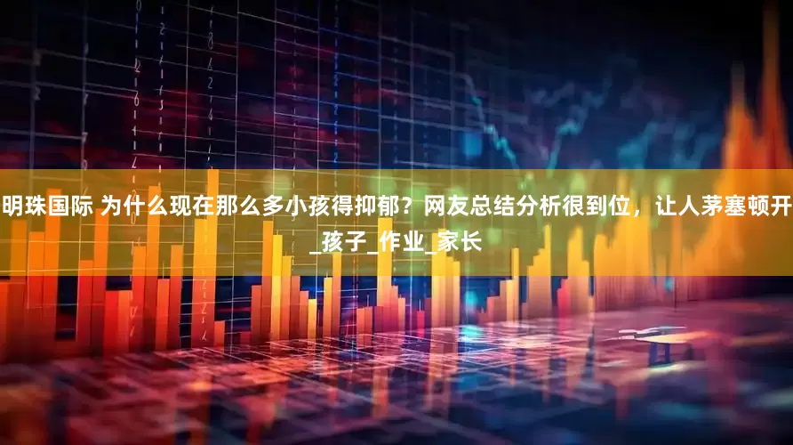 明珠国际 为什么现在那么多小孩得抑郁？网友总结分析很到位，让人茅塞顿开_孩子_作业_家长