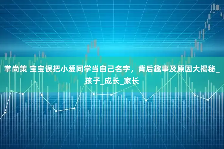 掌尚策 宝宝误把小爱同学当自己名字，背后趣事及原因大揭秘_孩子_成长_家长