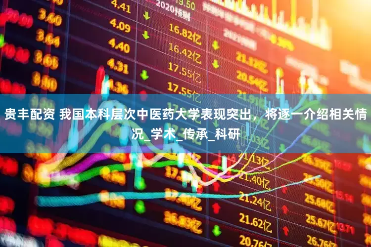 贵丰配资 我国本科层次中医药大学表现突出，将逐一介绍相关情况_学术_传承_科研