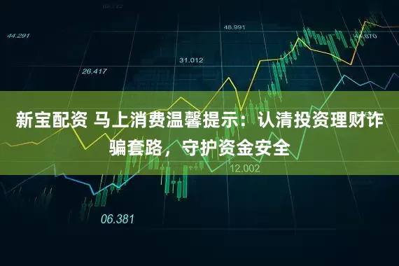 新宝配资 马上消费温馨提示：认清投资理财诈骗套路，守护资金安全