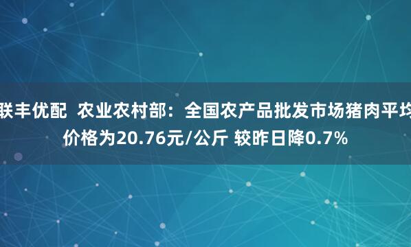 联丰优配  农业农村部：全国农产品批发市场猪肉平均价格为20.76元/公斤 较昨日降0.7%