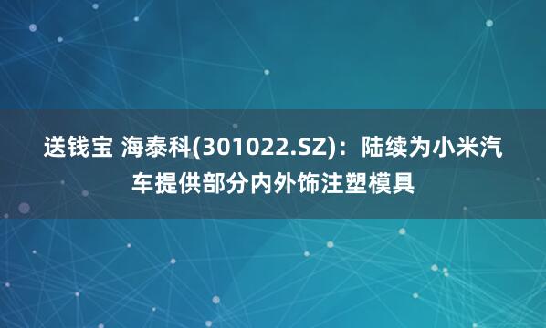 送钱宝 海泰科(301022.SZ)：陆续为小米汽车提供部分内外饰注塑模具