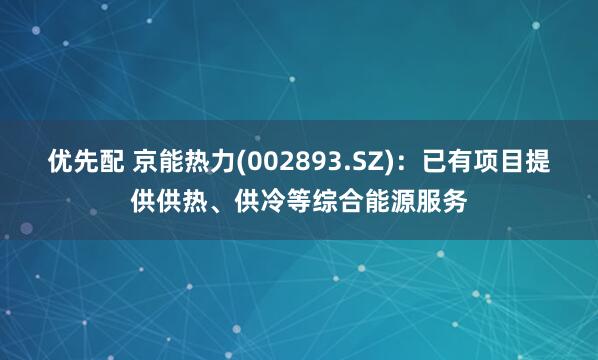 优先配 京能热力(002893.SZ)：已有项目提供供热、供冷等综合能源服务