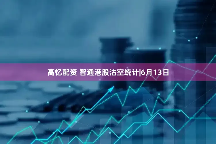高忆配资 智通港股沽空统计|6月13日