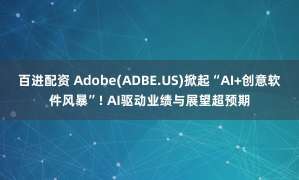百进配资 Adobe(ADBE.US)掀起“AI+创意软件风暴”! AI驱动业绩与展望超预期