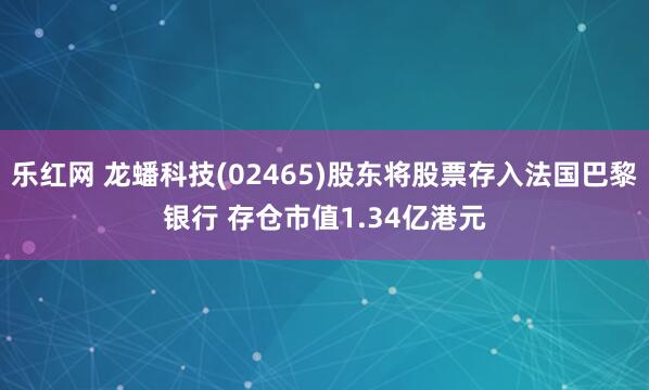 乐红网 龙蟠科技(02465)股东将股票存入法国巴黎银行 存仓市值1.34亿港元