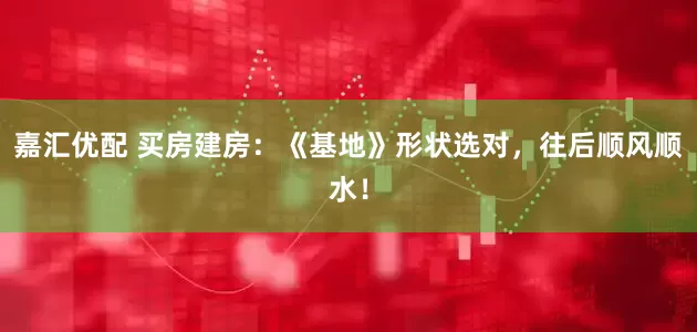 嘉汇优配 买房建房：《基地》形状选对，往后顺风顺水！