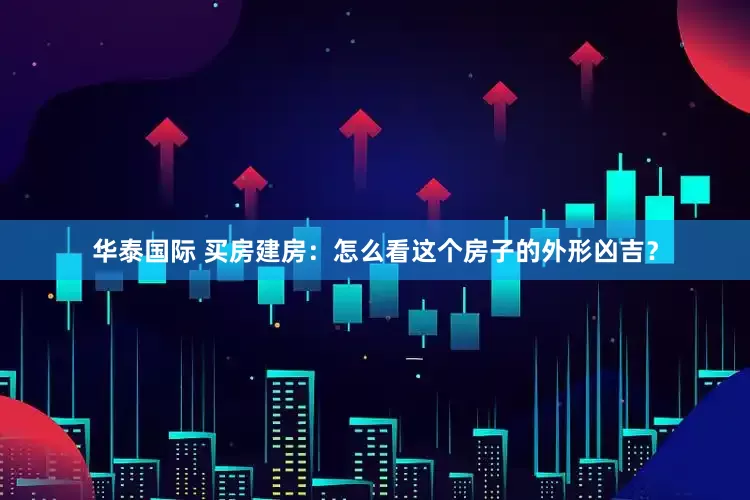 华泰国际 买房建房：怎么看这个房子的外形凶吉？