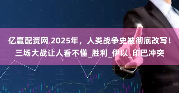 亿赢配资网 2025年，人类战争史被彻底改写！三场大战让人看不懂_胜利_伊以_印巴冲突