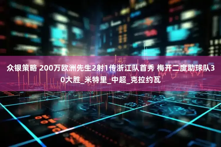 众银策略 200万欧洲先生2射1传浙江队首秀 梅开二度助球队30大胜_米特里_中超_克拉约瓦