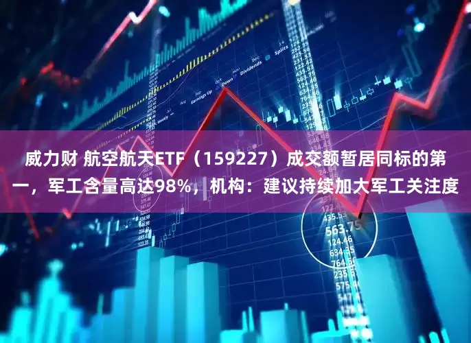 威力财 航空航天ETF（159227）成交额暂居同标的第一，军工含量高达98%，机构：建议持续加大军工关注度
