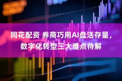 同花配资 券商巧用AI盘活存量，数字化转型三大难点待解