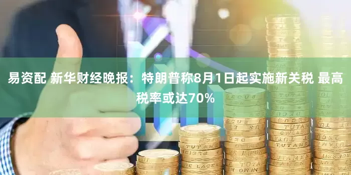 易资配 新华财经晚报：特朗普称8月1日起实施新关税 最高税率或达70%