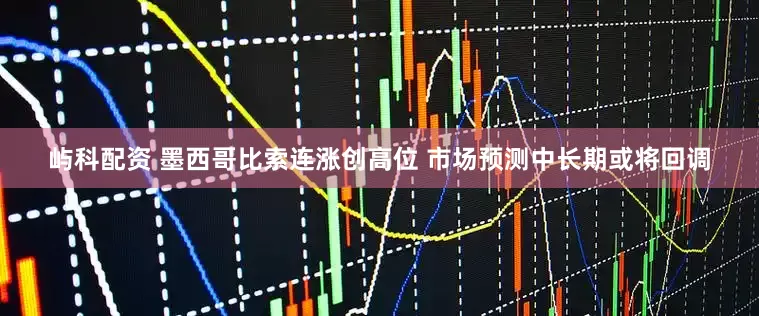 屿科配资 墨西哥比索连涨创高位 市场预测中长期或将回调