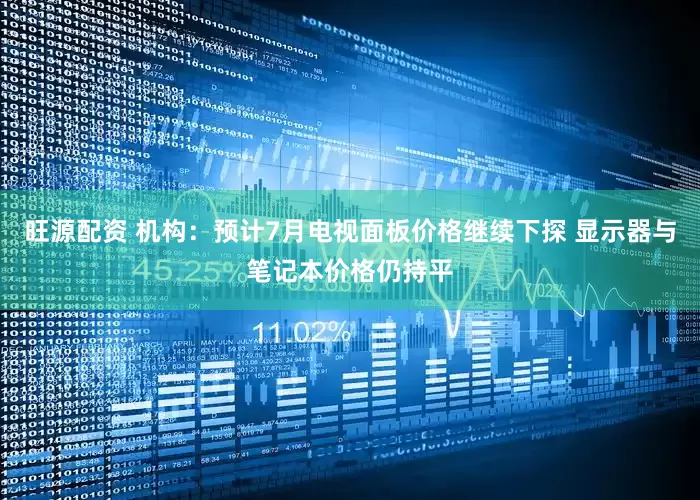 旺源配资 机构：预计7月电视面板价格继续下探 显示器与笔记本价格仍持平