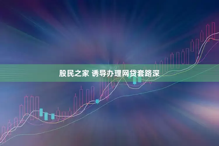 股民之家 诱导办理网贷套路深