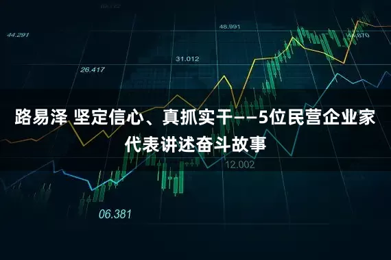 路易泽 坚定信心、真抓实干——5位民营企业家代表讲述奋斗故事