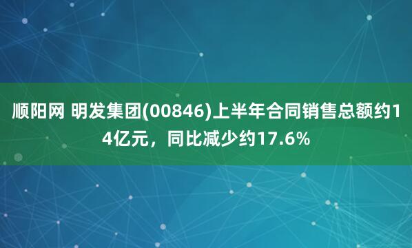 顺阳网 明发集团(00846)上半年合同销售总额约14亿元，同比减少约17.6%