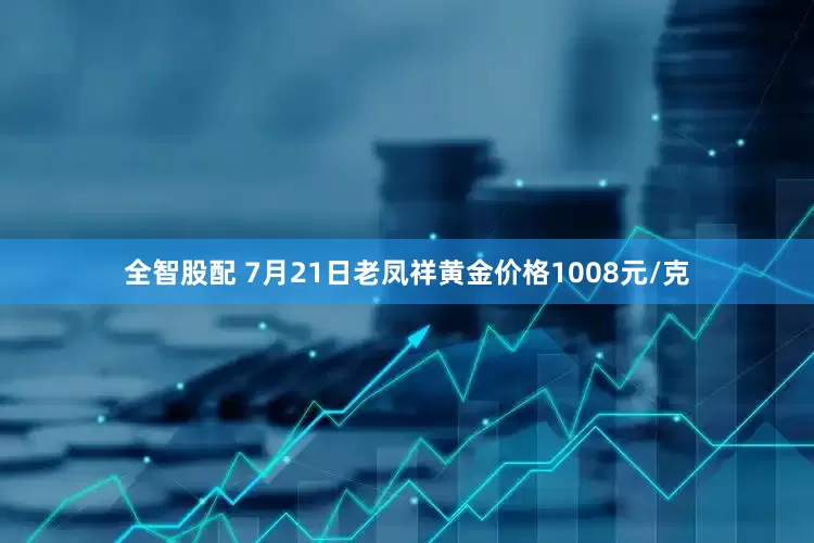全智股配 7月21日老凤祥黄金价格1008元/克