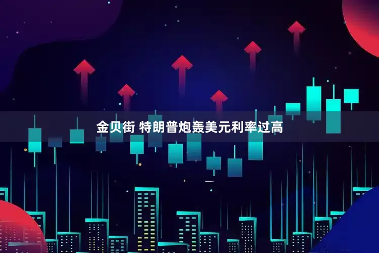 金贝街 特朗普炮轰美元利率过高