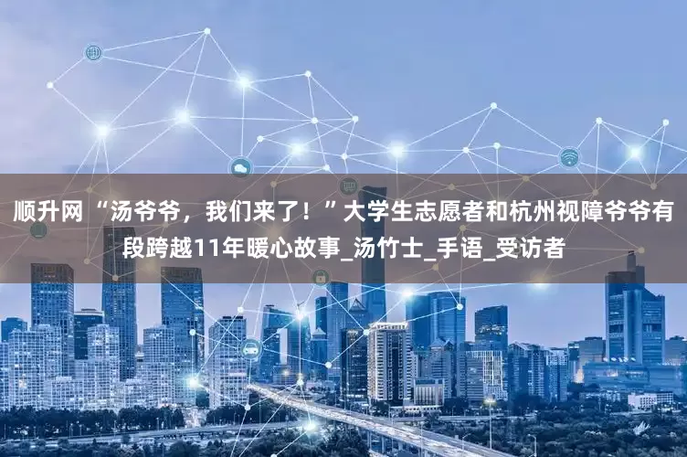 顺升网 “汤爷爷，我们来了！”大学生志愿者和杭州视障爷爷有段跨越11年暖心故事_汤竹士_手语_受访者