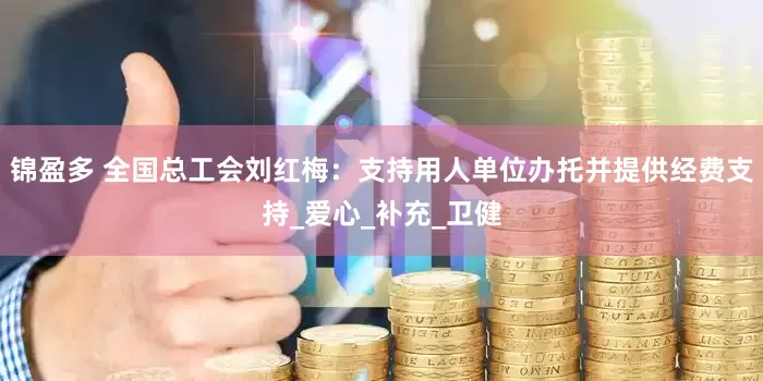 锦盈多 全国总工会刘红梅：支持用人单位办托并提供经费支持_爱心_补充_卫健