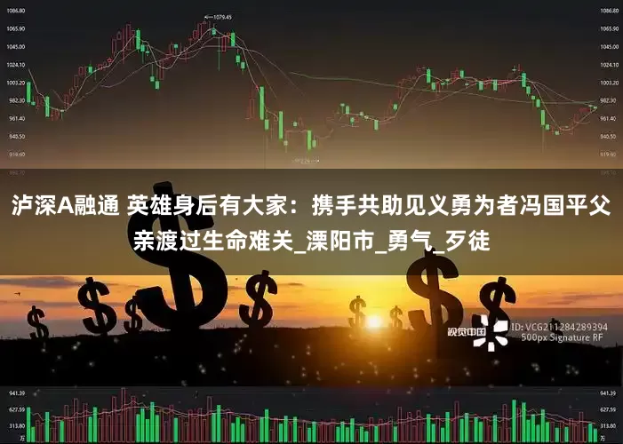 泸深A融通 英雄身后有大家：携手共助见义勇为者冯国平父亲渡过生命难关_溧阳市_勇气_歹徒