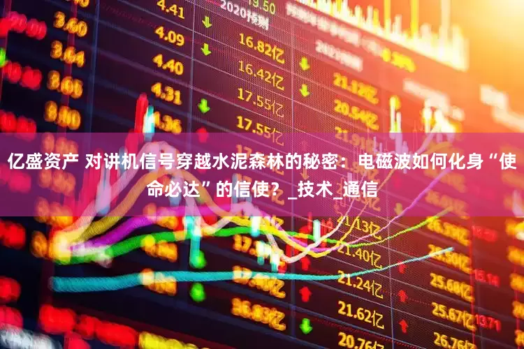 亿盛资产 对讲机信号穿越水泥森林的秘密：电磁波如何化身“使命必达”的信使？_技术_通信