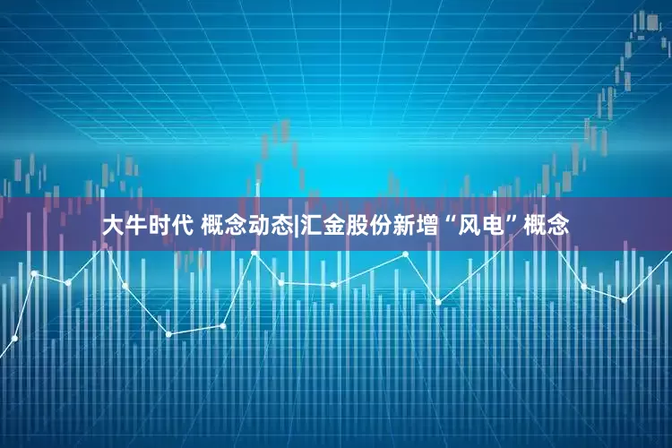 大牛时代 概念动态|汇金股份新增“风电”概念