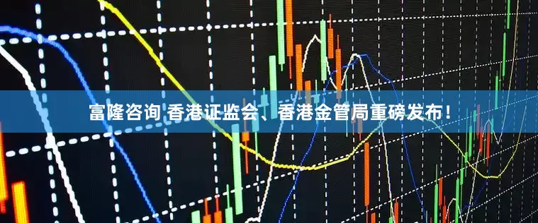 富隆咨询 香港证监会、香港金管局重磅发布！