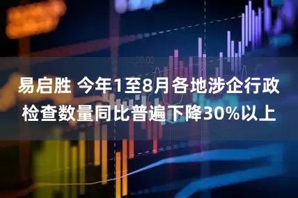 易启胜 今年1至8月各地涉企行政检查数量同比普遍下降30%以上
