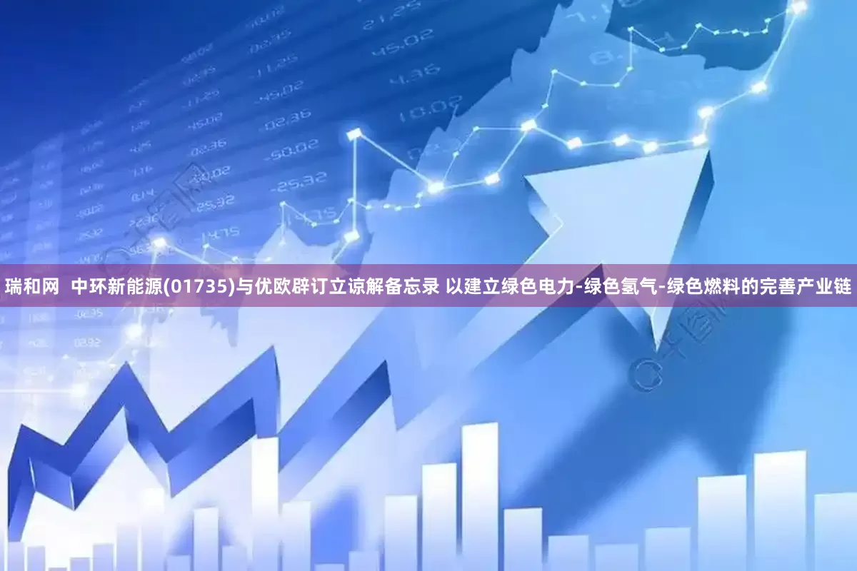 瑞和网  中环新能源(01735)与优欧辟订立谅解备忘录 以建立绿色电力-绿色氢气-绿色燃料的完善产业链