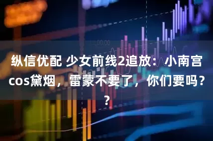纵信优配 少女前线2追放：小南宫cos黛烟，雷蒙不要了，你们要吗？