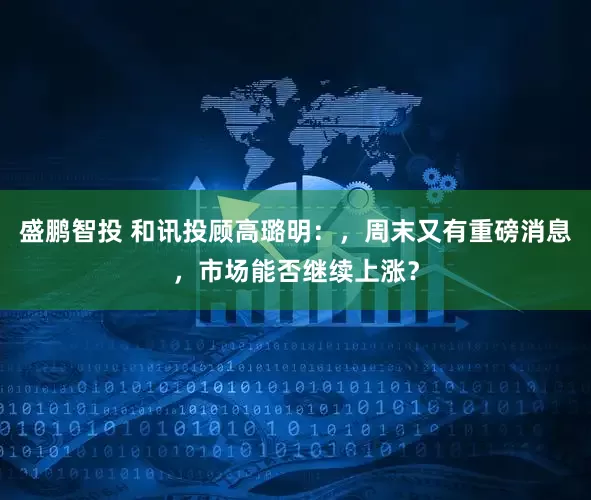 盛鹏智投 和讯投顾高璐明:,周末又有重磅消息,市场能否继续上涨?