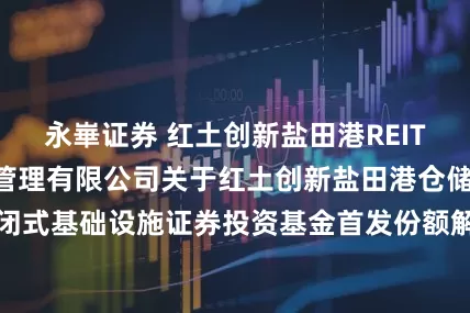 永崋证券 红土创新盐田港REIT: 红土创新基金管理有限公司关于红土创新盐田港仓储物流封闭式基础设施证券投资基金首发份额解除限售的第二次提示性公告