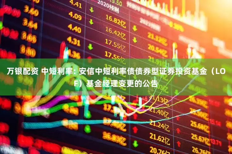 万银配资 中短利率: 安信中短利率债债券型证券投资基金（LOF）基金经理变更的公告