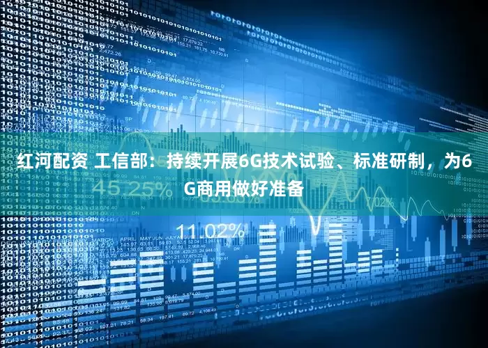 红河配资 工信部：持续开展6G技术试验、标准研制，为6G商用做好准备